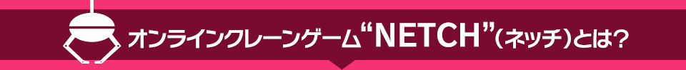 オンラインクレーンゲーム “NETCH”（ネッチ）とは？