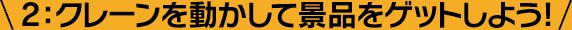 2：クレーンを動かして景品をゲットしよう!