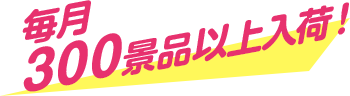 毎月300景品以上入荷！
